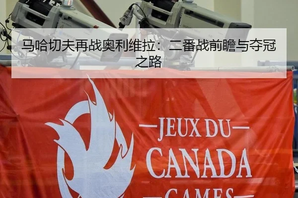 马哈切夫再战奥利维拉：二番战前瞻与夺冠之路